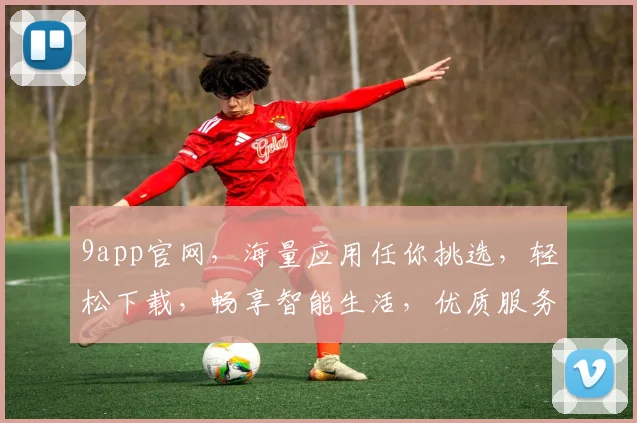 9app官网，海量应用任你挑选，轻松下载，畅享智能生活，优质服务，体验非凡