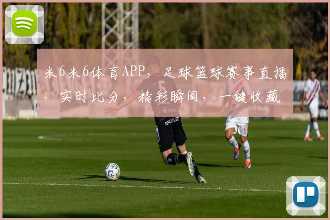 米6米6体育APP，足球篮球赛事直播，实时比分，精彩瞬间，一键收藏，球迷必备