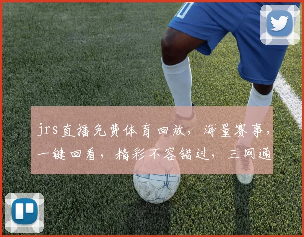 jrs直播免费体育回放，海量赛事，一键回看，精彩不容错过，三网通用，畅享无忧