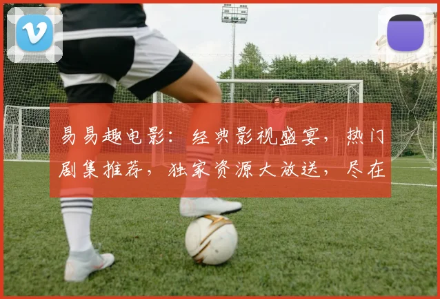 易易趣电影：经典影视盛宴，热门剧集推荐，独家资源大放送，尽在易易趣
