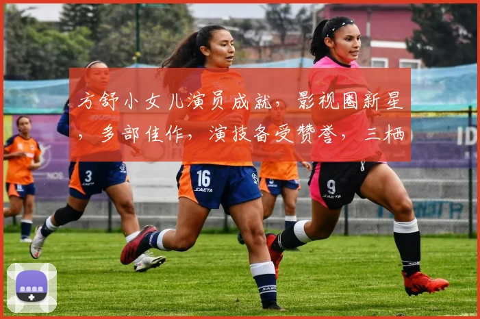 方舒小女儿演员成就，影视圈新星，多部佳作，演技备受赞誉，三栖发展，星光熠熠。