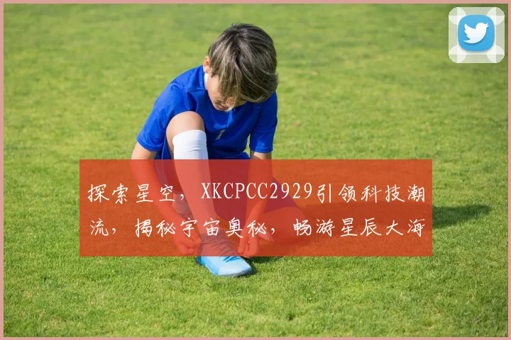 探索星空，XKCPCC2929引领科技潮流，揭秘宇宙奥秘，畅游星辰大海，科技与梦想交汇。