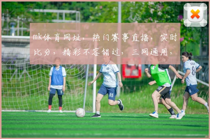 mk体育网址，热门赛事直播，实时比分，精彩不容错过，三网通用，畅享体育盛宴
