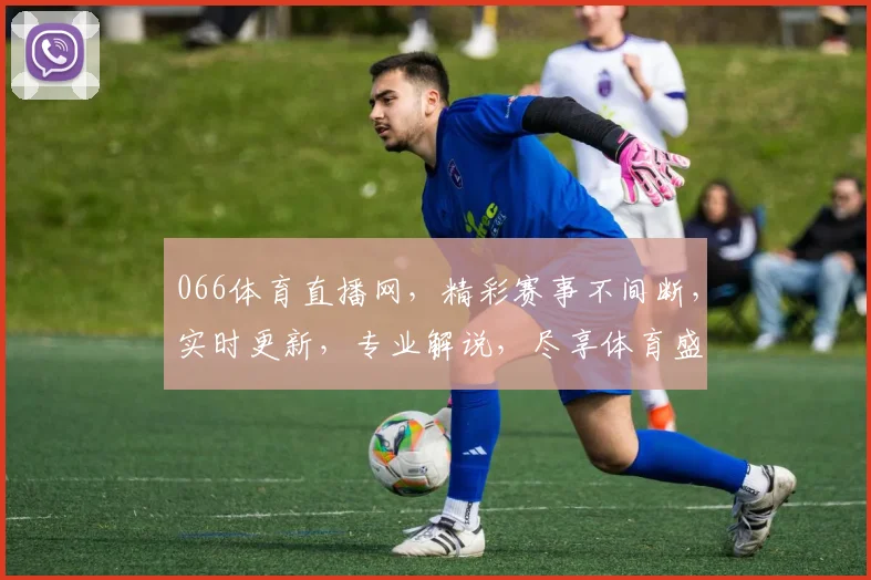 066体育直播网，精彩赛事不间断，实时更新，专业解说，尽享体育盛宴，不容错过，三重福利等你来