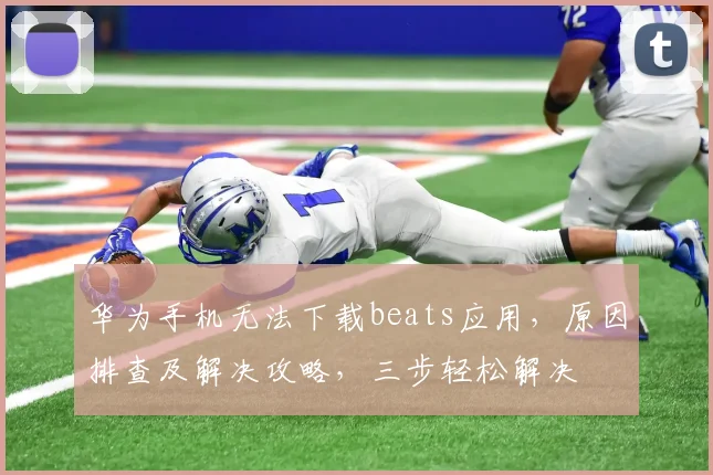 华为手机无法下载beats应用，原因排查及解决攻略，三步轻松解决