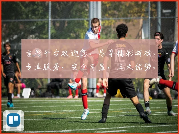 吉彩平台欢迎您，尽享精彩游戏，专业服务，安全可靠，三大优势，不容错过