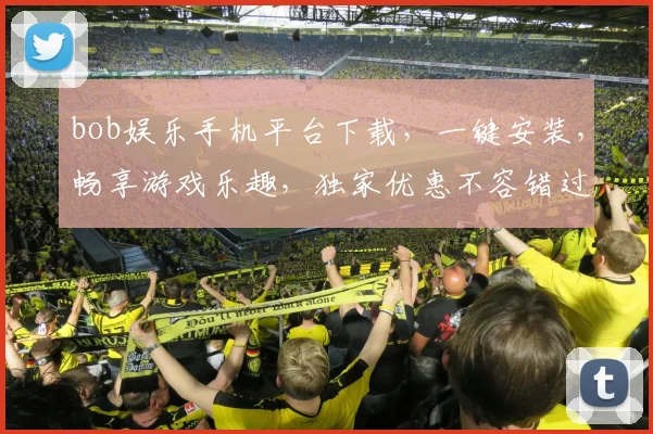 bob娱乐手机平台下载，一键安装，畅享游戏乐趣，独家优惠不容错过，立即下载