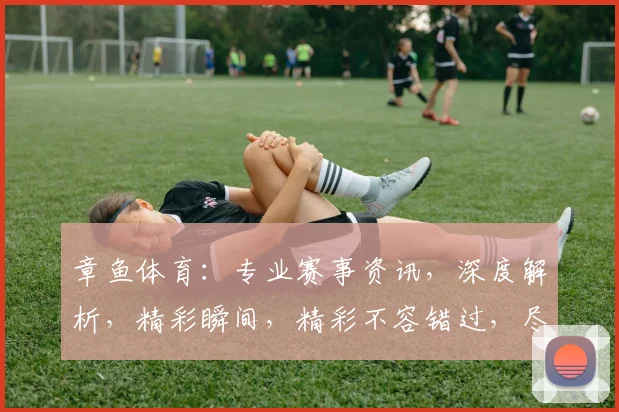 章鱼体育：专业赛事资讯，深度解析，精彩瞬间，精彩不容错过，尽在章鱼体育