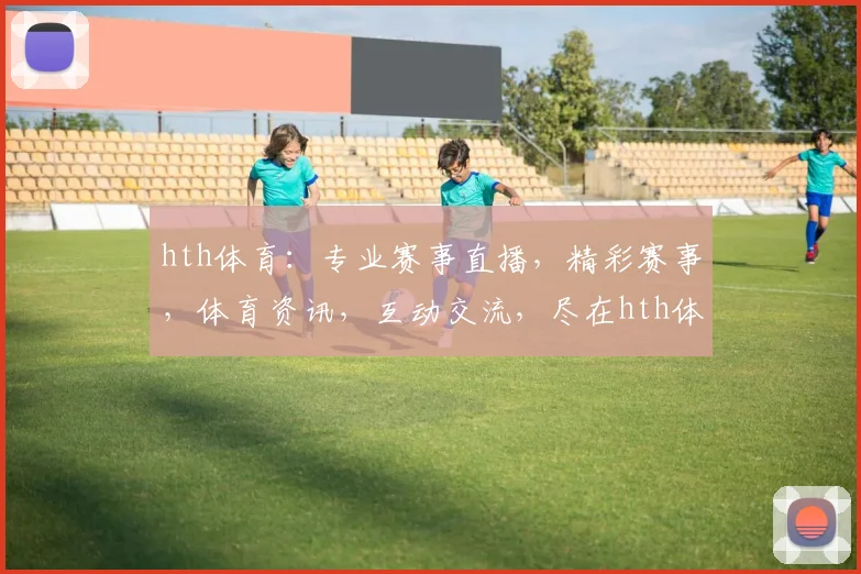 hth体育：专业赛事直播，精彩赛事，体育资讯，互动交流，尽在hth体育平台