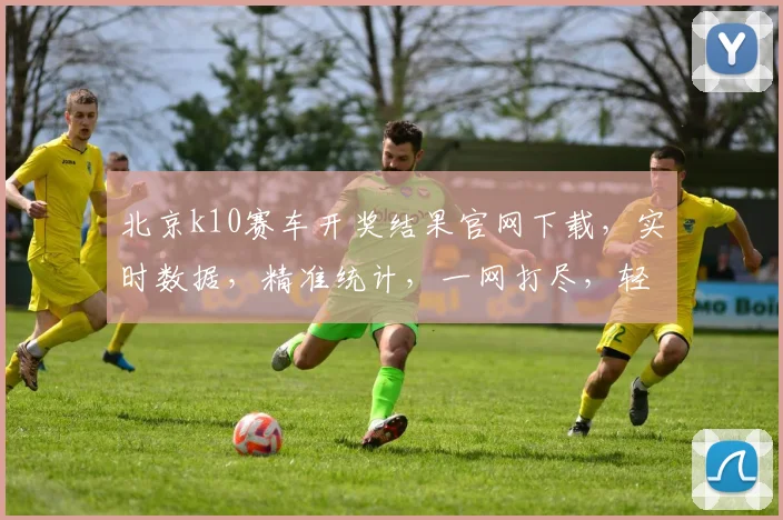 北京k10赛车开奖结果官网下载，实时数据，精准统计，一网打尽，轻松掌握