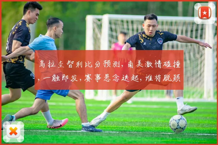 乌拉圭智利比分预测,南美激情碰撞,一触即发,赛事悬念迭起,谁将脱颖而出
