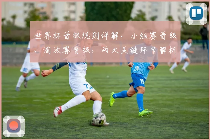 世界杯晋级规则详解，小组赛晋级、淘汰赛晋级，两大关键环节解析，锁定精彩瞬间