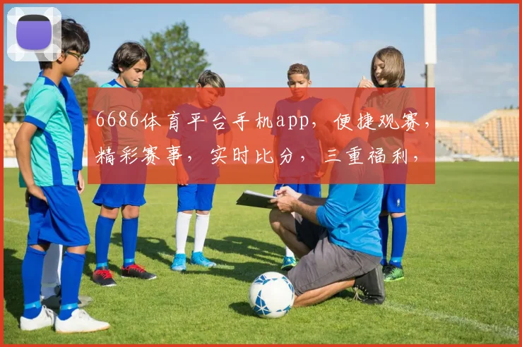 6686体育平台手机app，便捷观赛，精彩赛事，实时比分，三重福利，不容错过