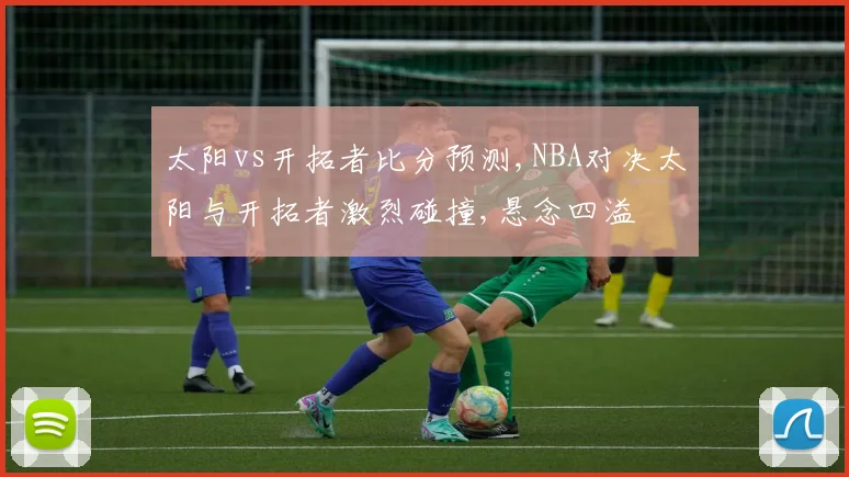 太阳vs开拓者比分预测,NBA对决太阳与开拓者激烈碰撞,悬念四溢